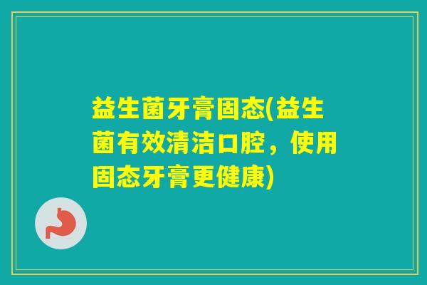 益生菌牙膏固态(益生菌有效清洁口腔,使用固态牙膏更健康) 益生菌牙膏固态(益生菌有效清洁口腔,使用固态牙膏更健康)