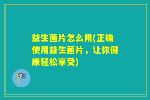 益生菌片怎么用(正确使用益生菌片,让你健康轻松享受) 益生菌片怎么用(正确使用益生菌片,让你健康轻松享受)