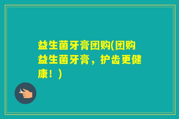 益生菌牙膏团购(团购益生菌牙膏,护齿更健康!) 益生菌牙膏团购(团购益生菌牙膏,护齿更健康!)
