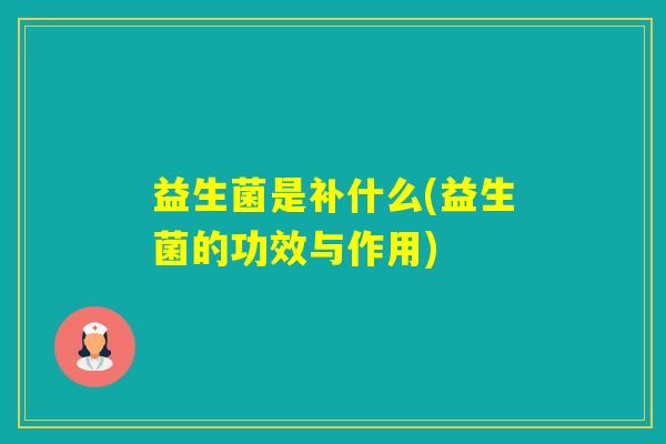 益生菌是补什么(益生菌的功效与作用) 益生菌是补什么(益生菌的功效与作用)