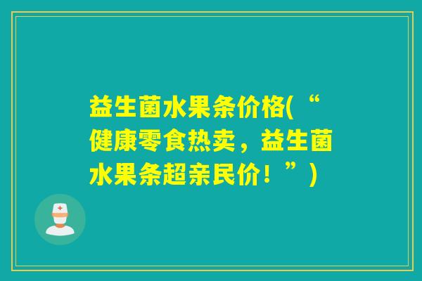 益生菌水果条价格(“健康零食热卖，益生菌水果条超亲民价！”)