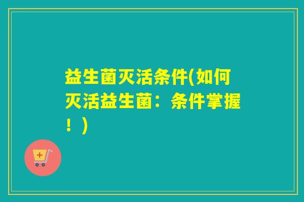 益生菌灭活条件(如何灭活益生菌：条件掌握！)