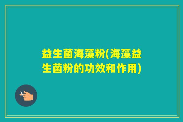 益生菌海藻粉(海藻益生菌粉的功效和作用) 益生菌海藻粉(海藻益生菌粉的功效和作用)
