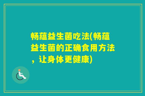 畅蕴益生菌吃法(畅蕴益生菌的正确食用方法，让身体更健康)