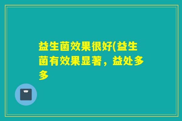 益生菌效果很好(益生菌有效果显著,益处多多 益生菌效果很好(益生菌有效果显著,益处多多
