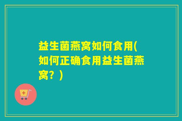 益生菌燕窝如何食用(如何正确食用益生菌燕窝？)