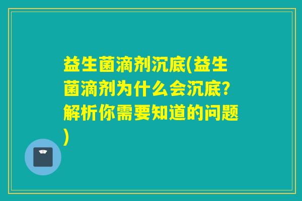 益生菌滴剂沉底(益生菌滴剂为什么会沉底?解析你需要知道的问题) 益生菌滴剂沉底(益生菌滴剂为什么会沉底?解析你需要知道的问题)