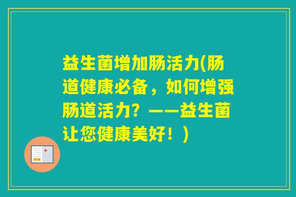 益生菌增加肠活力(肠道健康必备，如何增强肠道活力？——益生菌让您健康美好！)