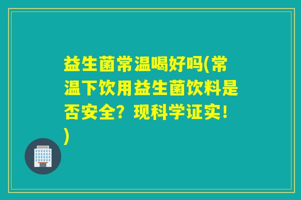 益生菌常温喝好吗(常温下饮用益生菌饮料是否安全?现科学证实!) 益生菌常温喝好吗(常温下饮用益生菌饮料是否安全?现科学证实!)