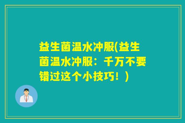 益生菌温水冲服(益生菌温水冲服:千万不要错过这个小技巧!) 益生菌温水冲服(益生菌温水冲服:千万不要错过这个小技巧!)