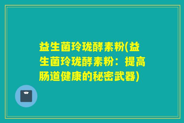 益生菌玲珑酵素粉(益生菌玲珑酵素粉：提高肠道健康的秘密武器)