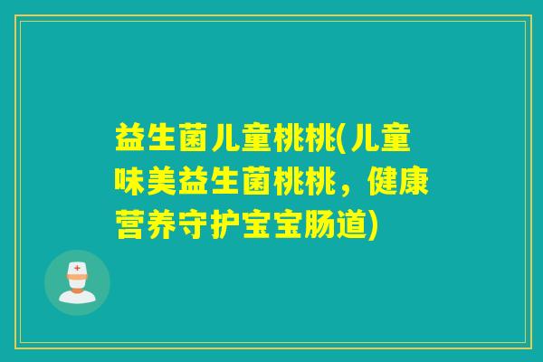 益生菌儿童桃桃(儿童味美益生菌桃桃，健康营养守护宝宝肠道)