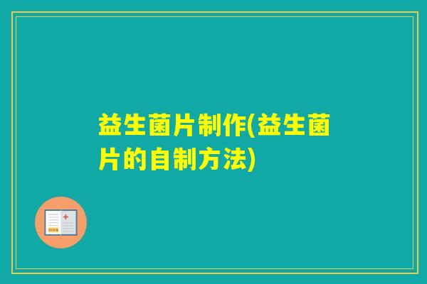 益生菌片制作(益生菌片的自制方法) 益生菌片制作(益生菌片的自制方法)