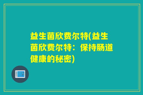 益生菌欣费尔特(益生菌欣费尔特：保持肠道健康的秘密)