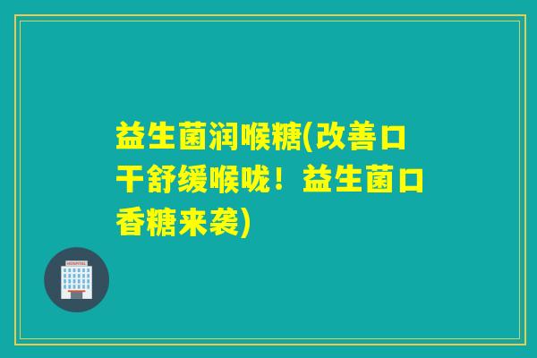 益生菌润喉糖(改善口干舒缓喉咙！益生菌口香糖来袭)