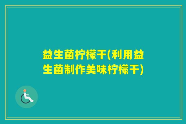 益生菌柠檬干(利用益生菌制作美味柠檬干)