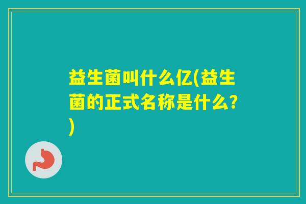 益生菌叫什么亿(益生菌的正式名称是什么？)