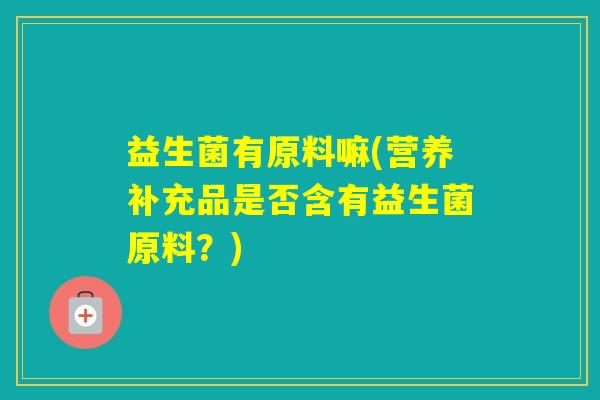 益生菌有原料嘛(营养补充品是否含有益生菌原料？)