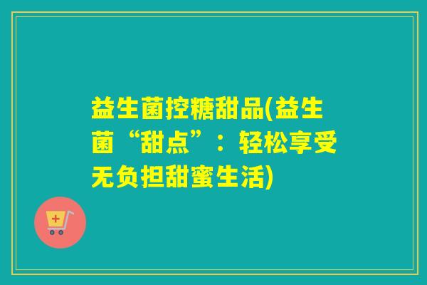 益生菌控糖甜品(益生菌“甜点”:轻松享受无负担甜蜜生活) 益生菌控糖甜品(益生菌“甜点”:轻松享受无负担甜蜜生活)