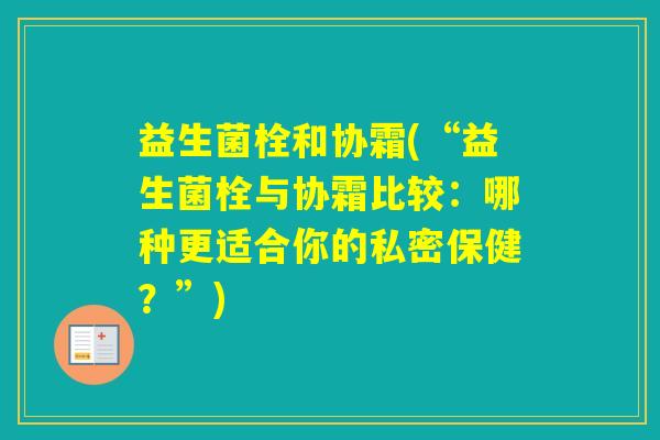 益生菌栓和协霜(“益生菌栓与协霜比较:哪种更适合你的私密保健?”) 益生菌栓和协霜(“益生菌栓与协霜比较:哪种更适合你的私密保健?”)