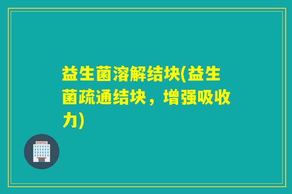 益生菌溶解结块(益生菌疏通结块,增强吸收力) 益生菌溶解结块(益生菌疏通结块,增强吸收力)