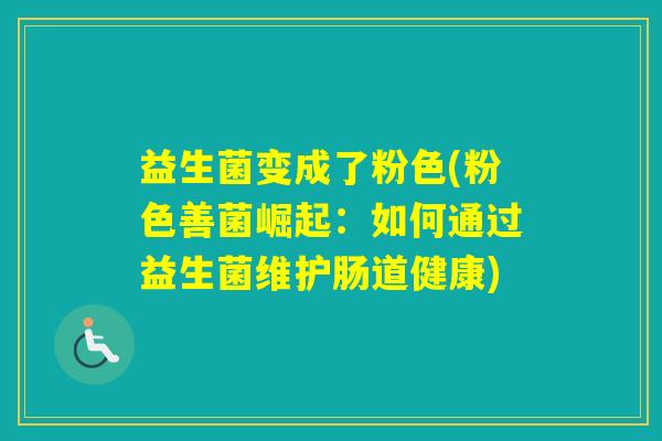 益生菌变成了粉色(粉色善菌崛起:如何通过益生菌维护肠道健康) 益生菌变成了粉色(粉色善菌崛起:如何通过益生菌维护肠道健康)