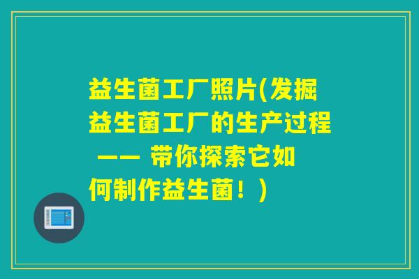 益生菌工厂照片(发掘益生菌工厂的生产过程 —— 带你探索它如何制作益生菌！)