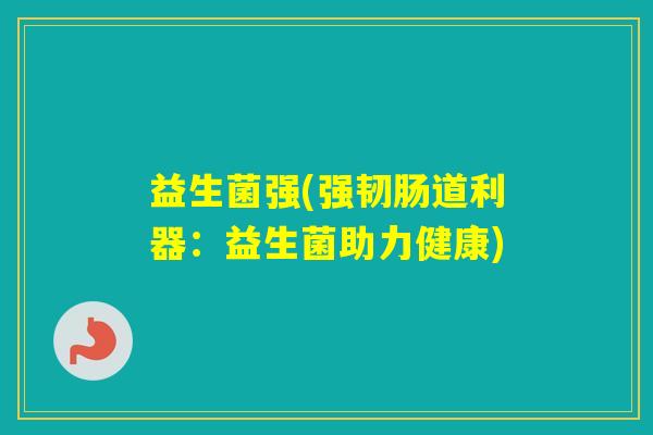 益生菌强(强韧肠道利器：益生菌助力健康)