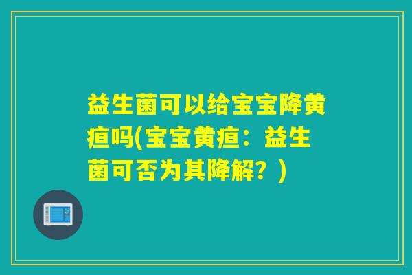 益生菌可以给宝宝降黄疸吗(宝宝黄疸:益生菌可否为其降解?) 益生菌可以给宝宝降黄疸吗(宝宝黄疸:益生菌可否为其降解?)