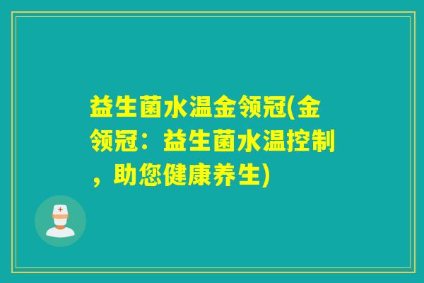 益生菌水温金领冠(金领冠:益生菌水温控制,助您健康养生) 益生菌水温金领冠(金领冠:益生菌水温控制,助您健康养生)
