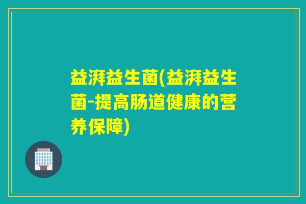 益湃益生菌(益湃益生菌-提高肠道健康的营养保障)