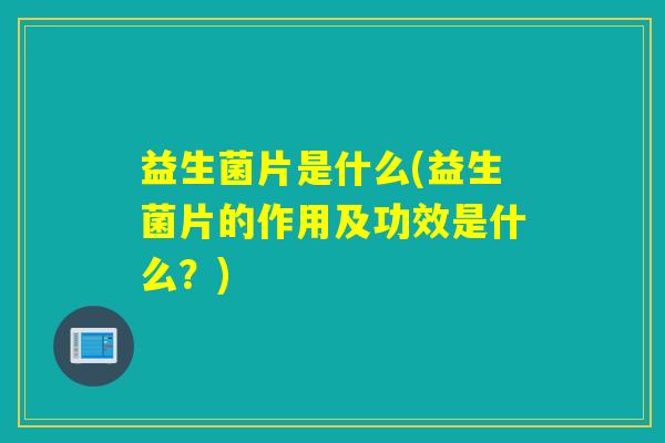 益生菌片是什么(益生菌片的作用及功效是什么？)