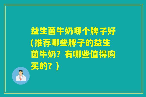 益生菌牛奶哪个牌子好(推荐哪些牌子的益生菌牛奶？有哪些值得购买的？)