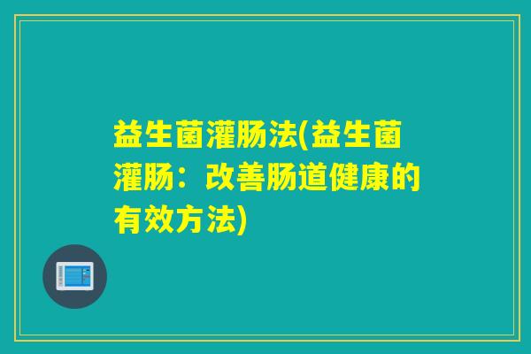 益生菌灌肠法(益生菌灌肠：改善肠道健康的有效方法)