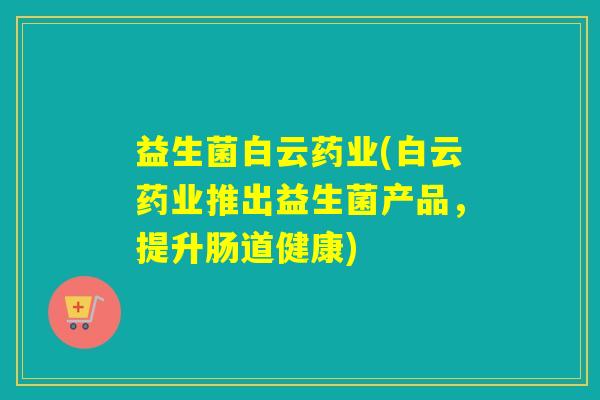 益生菌白云药业(白云药业推出益生菌产品,提升肠道健康) 益生菌白云药业(白云药业推出益生菌产品,提升肠道健康)