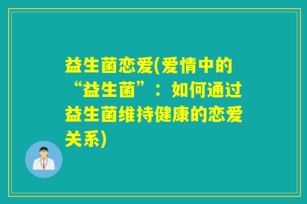 益生菌恋爱(爱情中的“益生菌”:如何通过益生菌维持健康的恋爱关系) 益生菌恋爱(爱情中的“益生菌”:如何通过益生菌维持健康的恋爱关系)