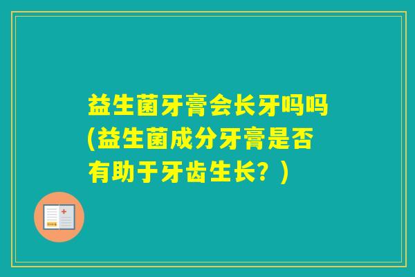 益生菌牙膏会长牙吗吗(益生菌成分牙膏是否有助于牙齿生长?) 益生菌牙膏会长牙吗吗(益生菌成分牙膏是否有助于牙齿生长?)