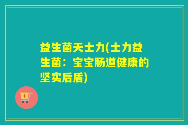 益生菌天士力(士力益生菌：宝宝肠道健康的坚实后盾)