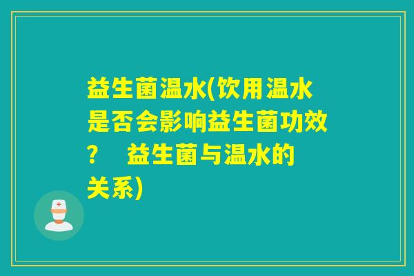 益生菌温水(饮用温水是否会影响益生菌功效？  益生菌与温水的关系)
