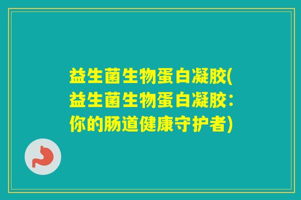 益生菌生物蛋白凝胶(益生菌生物蛋白凝胶:你的肠道健康守护者) 益生菌生物蛋白凝胶(益生菌生物蛋白凝胶:你的肠道健康守护者)