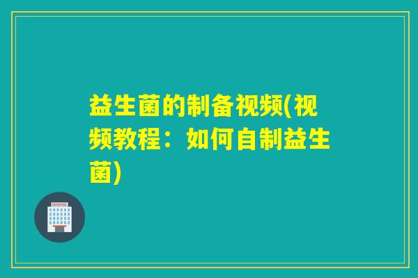 益生菌的制备视频(视频教程：如何自制益生菌)