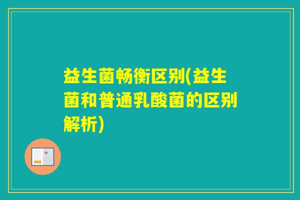 益生菌畅衡区别(益生菌和普通乳酸菌的区别解析)