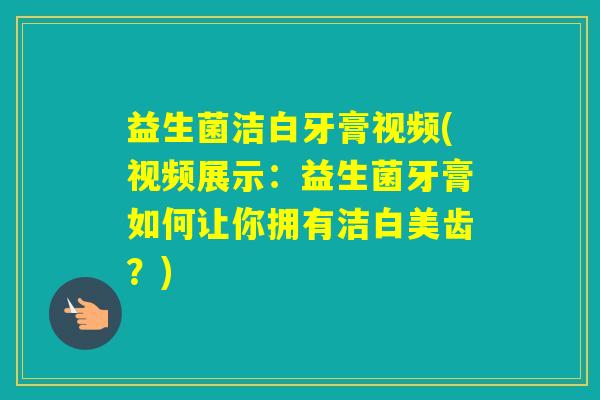 益生菌洁白牙膏视频(视频展示：益生菌牙膏如何让你拥有洁白美齿？)