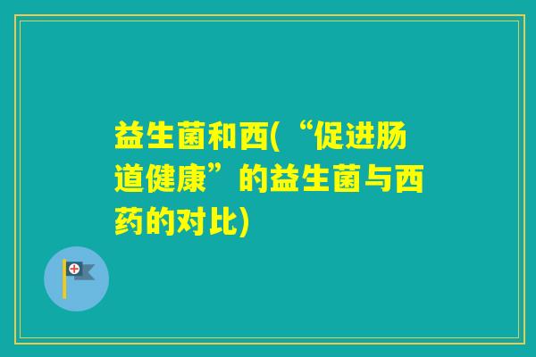 益生菌和西(“促进肠道健康”的益生菌与西药的对比) 益生菌和西(“促进肠道健康”的益生菌与西药的对比)