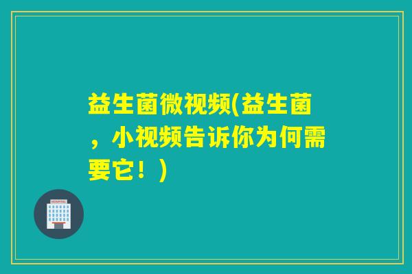 益生菌微视频(益生菌，小视频告诉你为何需要它！)