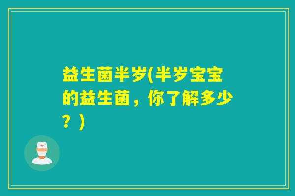 益生菌半岁(半岁宝宝的益生菌，你了解多少？)