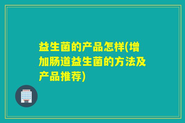 益生菌的产品怎样(增加肠道益生菌的方法及产品推荐) 益生菌的产品怎样(增加肠道益生菌的方法及产品推荐)