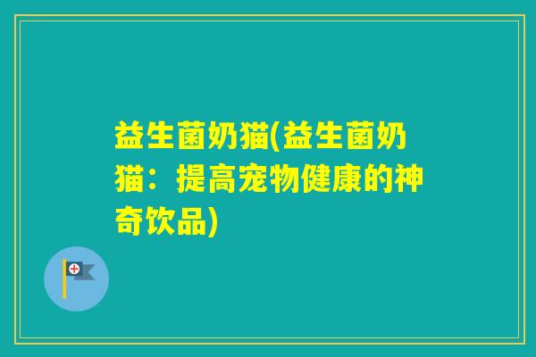 益生菌奶猫(益生菌奶猫:提高宠物健康的神奇饮品) 益生菌奶猫(益生菌奶猫:提高宠物健康的神奇饮品)