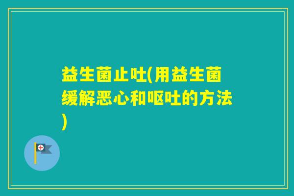 益生菌止吐(用益生菌缓解恶心和的方法)
