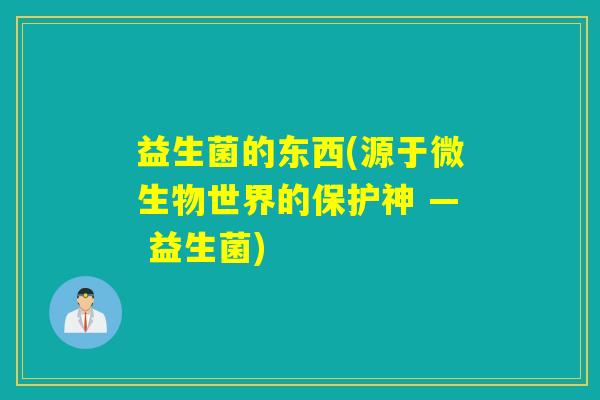 益生菌的东西(源于微生物世界的保护神 — 益生菌)
